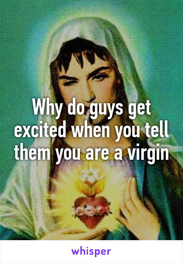 Why do guys get excited when you tell them you are a virgin