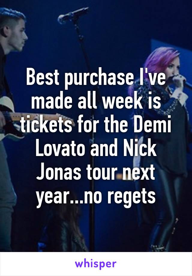 Best purchase I've made all week is tickets for the Demi Lovato and Nick Jonas tour next year...no regets