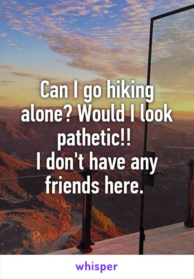 Can I go hiking alone? Would I look pathetic!! 
I don't have any friends here. 