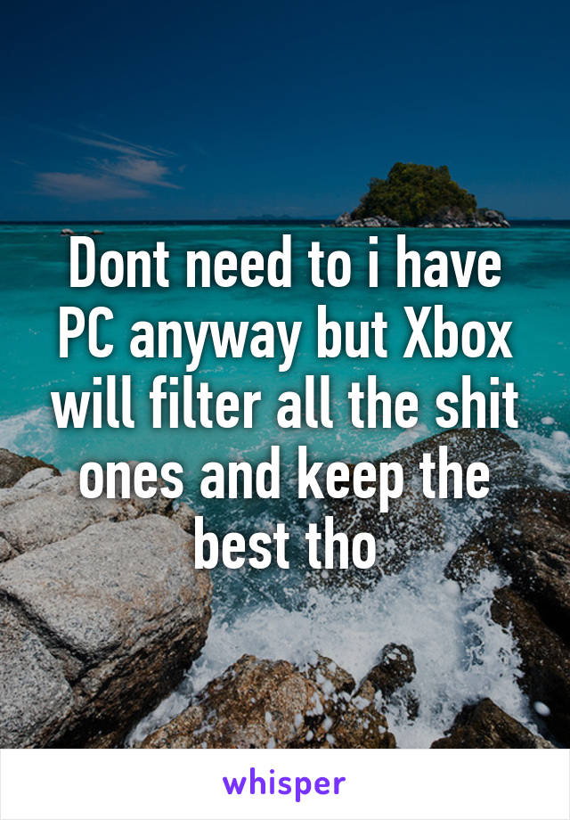 Dont need to i have PC anyway but Xbox will filter all the shit ones and keep the best tho