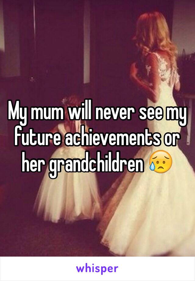 My mum will never see my future achievements or her grandchildren 😥