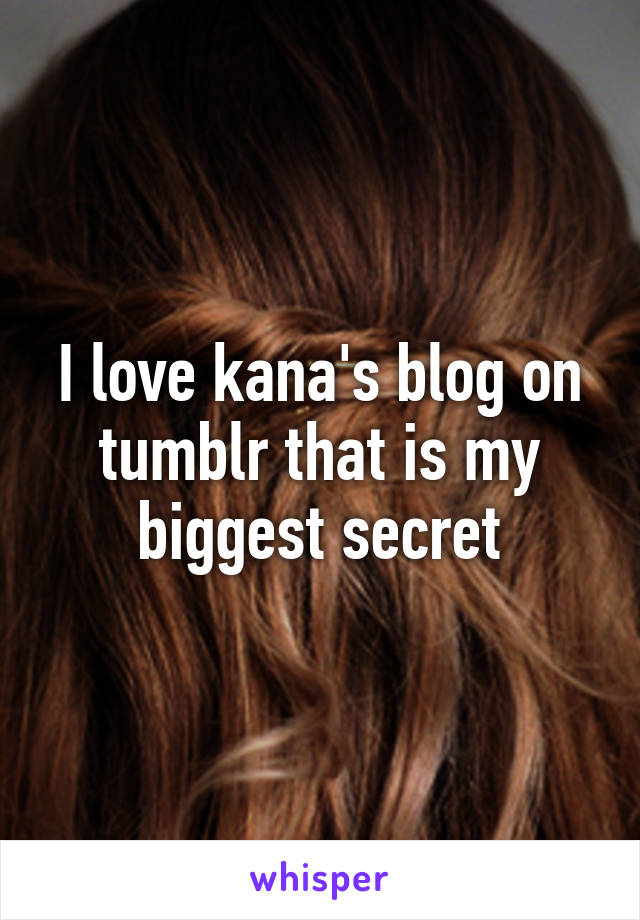 I love kana's blog on tumblr that is my biggest secret