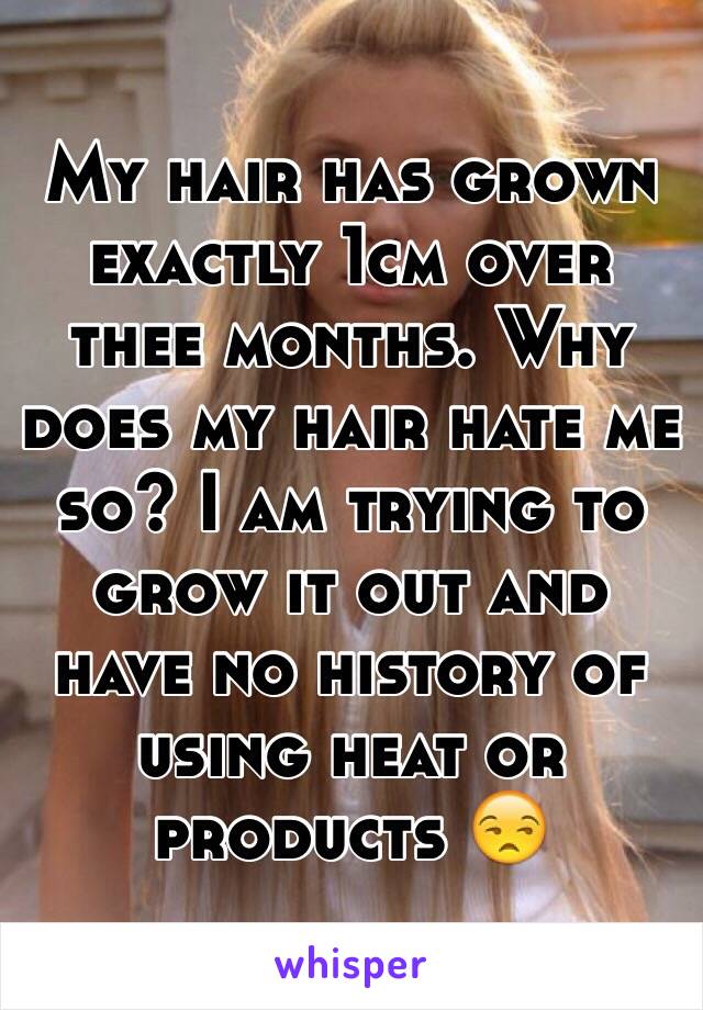 My hair has grown exactly 1cm over thee months. Why does my hair hate me so? I am trying to grow it out and have no history of using heat or products 😒
