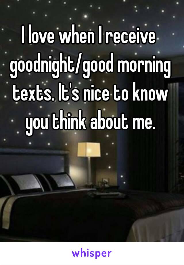 I love when I receive goodnight/good morning texts. It's nice to know you think about me.