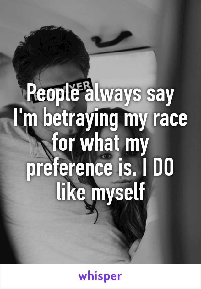 People always say I'm betraying my race for what my preference is. I DO like myself