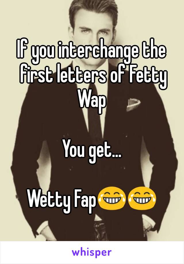 If you interchange the first letters of Fetty Wap 

You get...

Wetty Fap😂😂