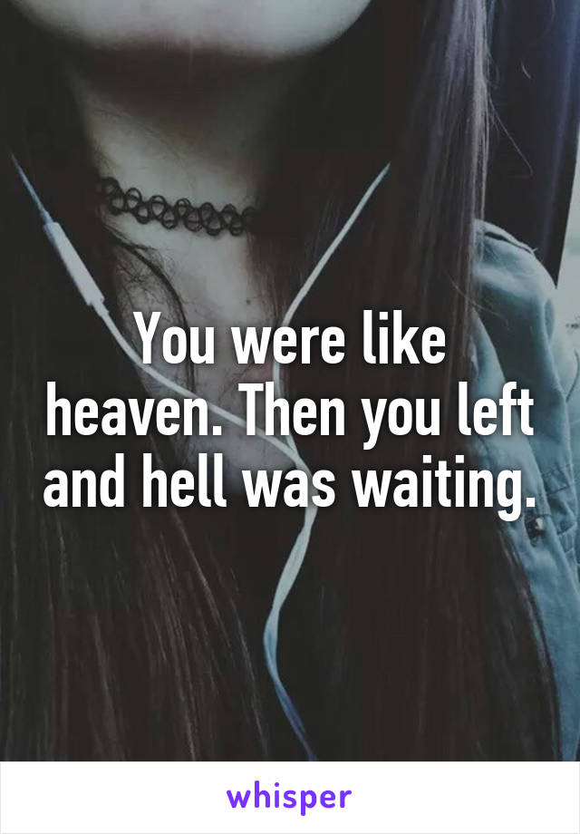 You were like heaven. Then you left and hell was waiting.