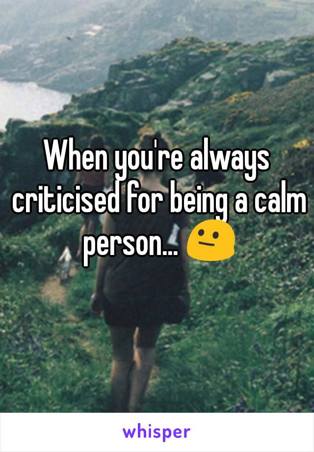 When you're always criticised for being a calm person... 😐