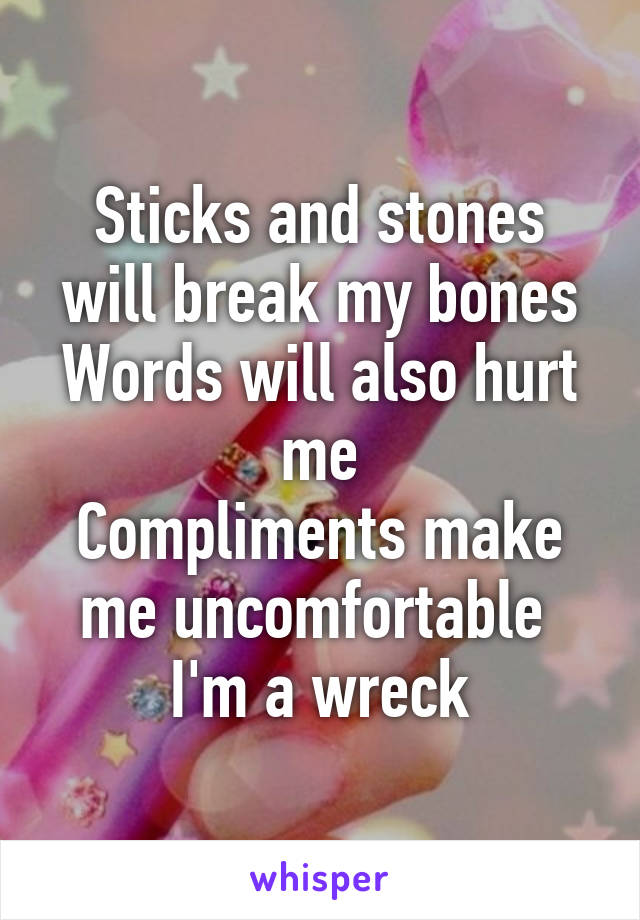 Sticks and stones will break my bones
Words will also hurt me
Compliments make me uncomfortable 
I'm a wreck