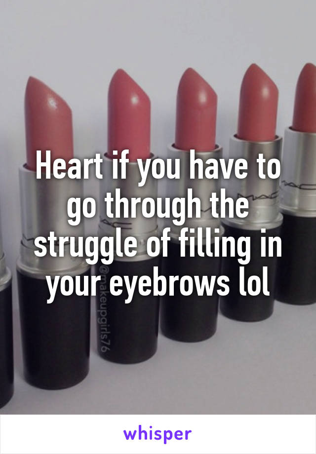 Heart if you have to go through the struggle of filling in your eyebrows lol