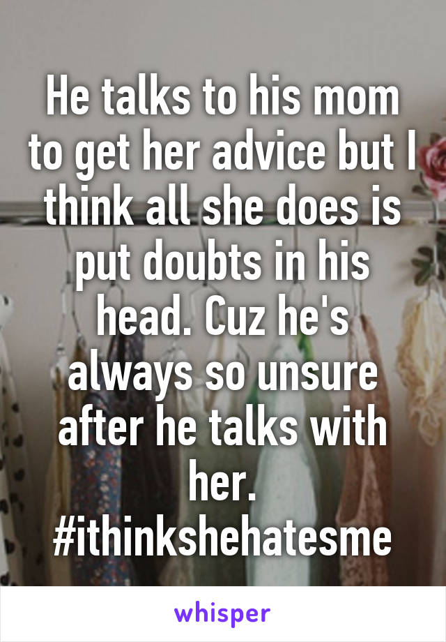 He talks to his mom to get her advice but I think all she does is put doubts in his head. Cuz he's always so unsure after he talks with her. #ithinkshehatesme