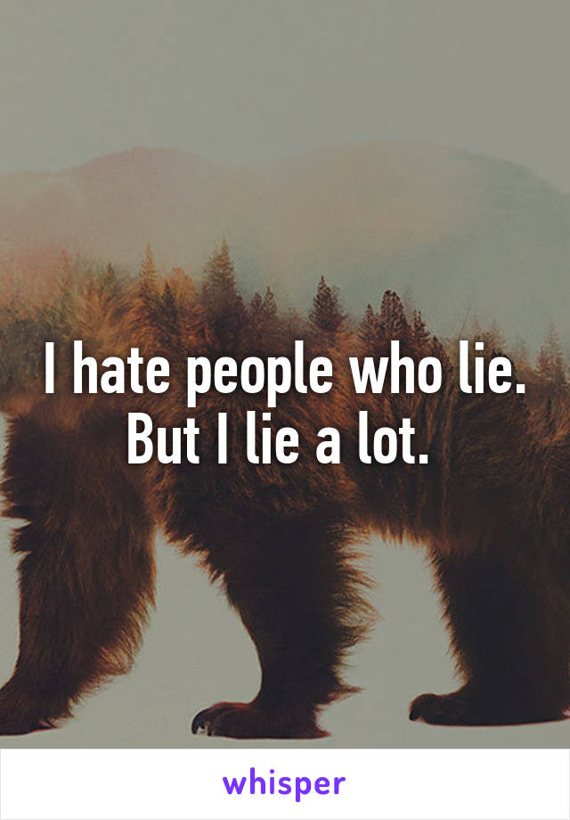 I hate people who lie. But I lie a lot. 