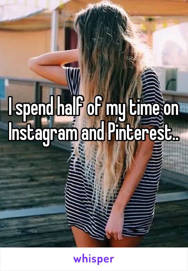 I spend half of my time on Instagram and Pinterest.. 