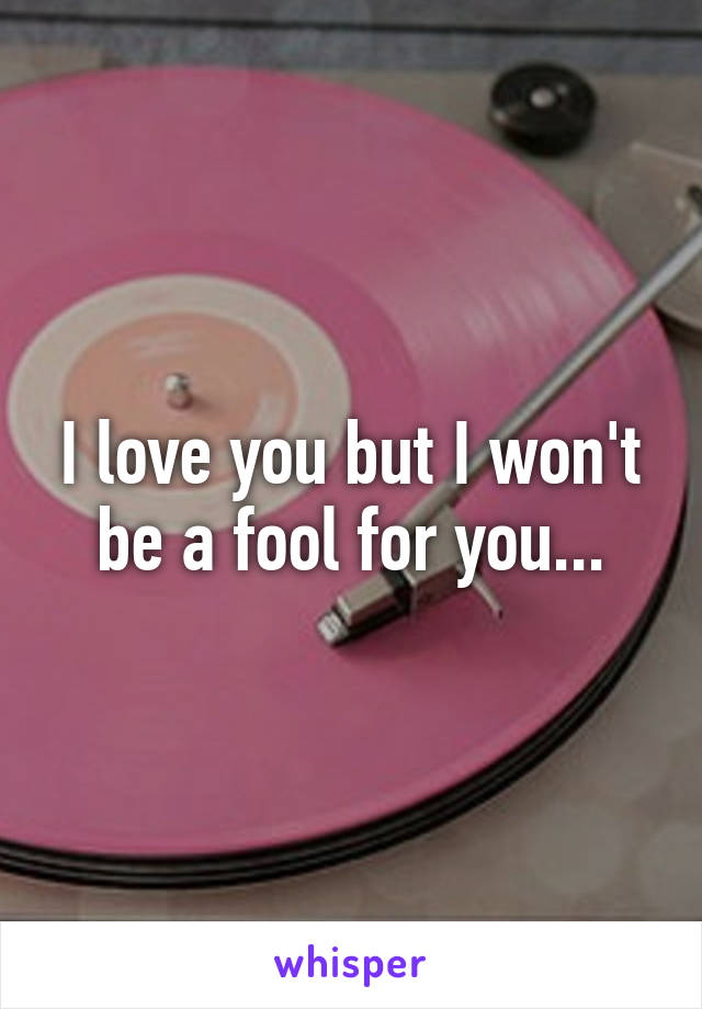 I love you but I won't be a fool for you...