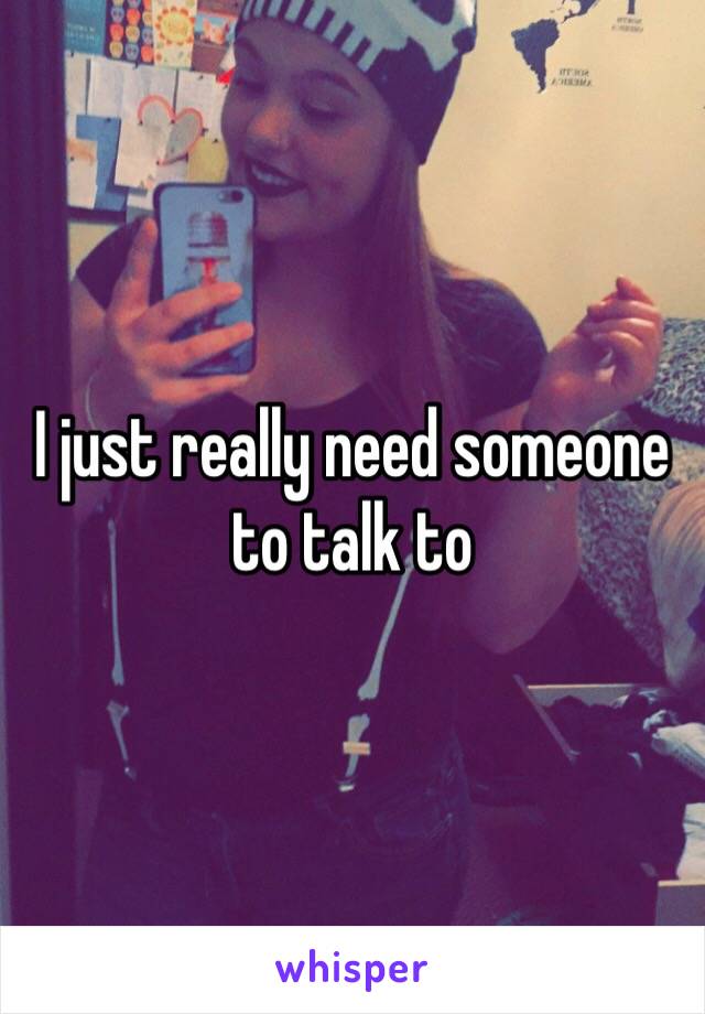 I just really need someone to talk to