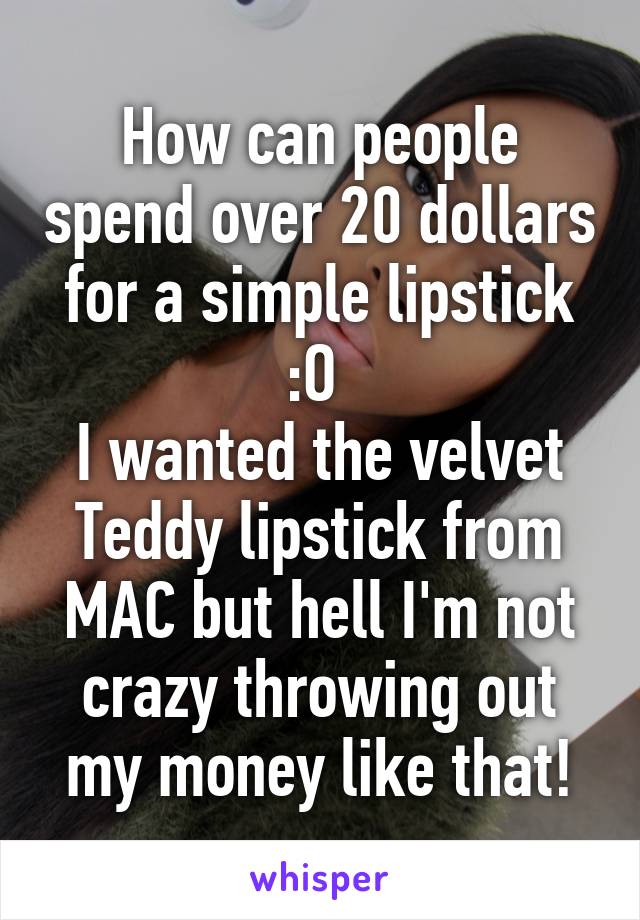 How can people spend over 20 dollars for a simple lipstick :O 
I wanted the velvet Teddy lipstick from MAC but hell I'm not crazy throwing out my money like that!