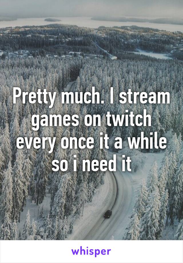 Pretty much. I stream games on twitch every once it a while so i need it