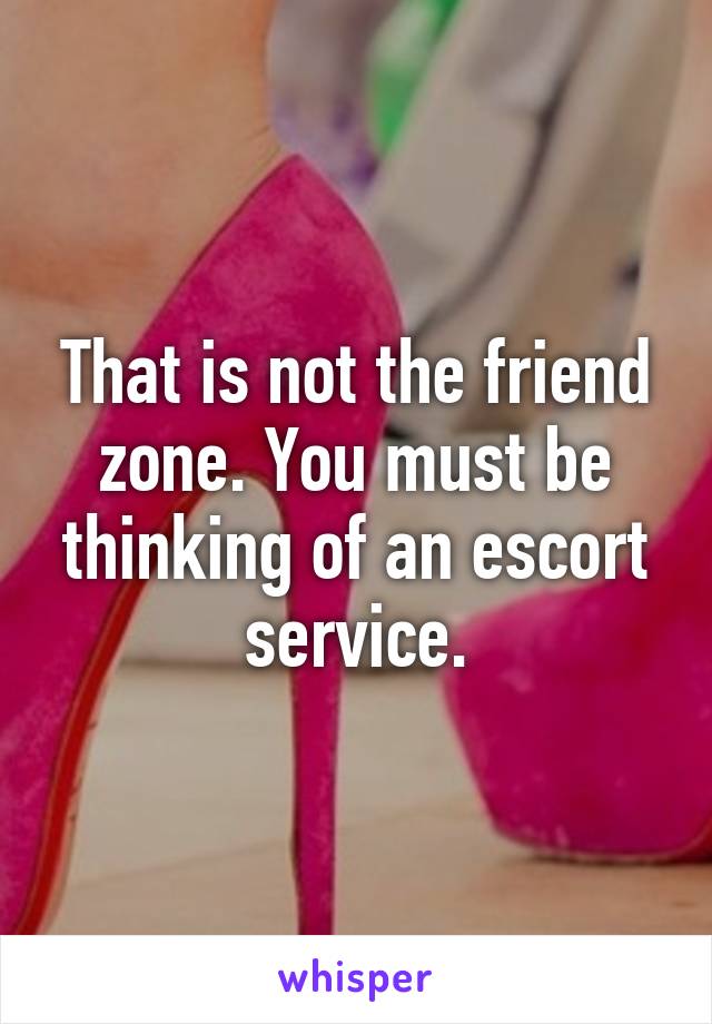 That is not the friend zone. You must be thinking of an escort service.