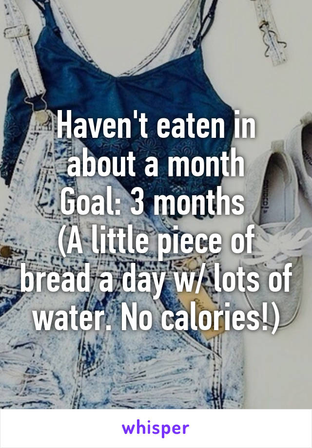 Haven't eaten in about a month
Goal: 3 months 
(A little piece of bread a day w/ lots of water. No calories!)