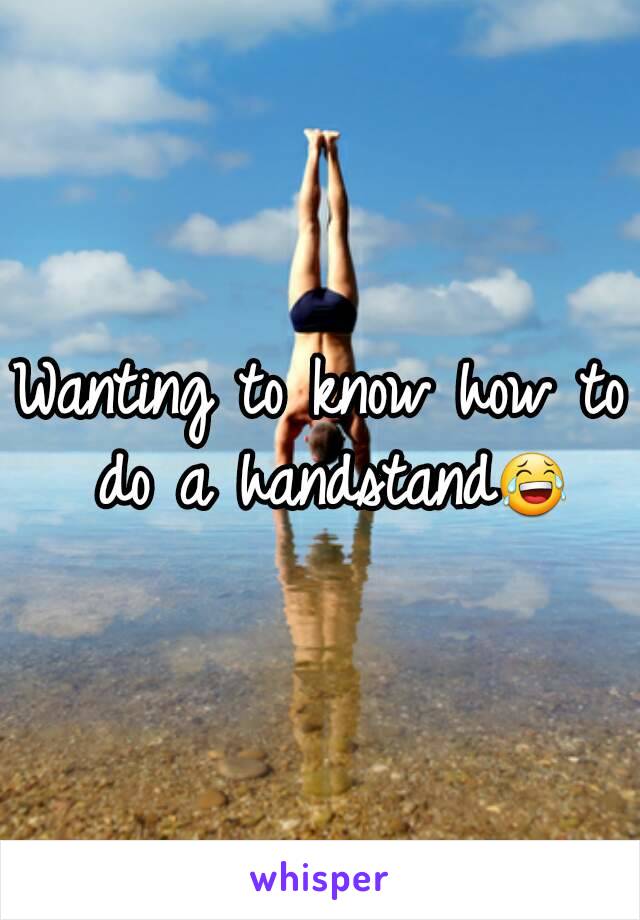 Wanting to know how to do a handstand😂