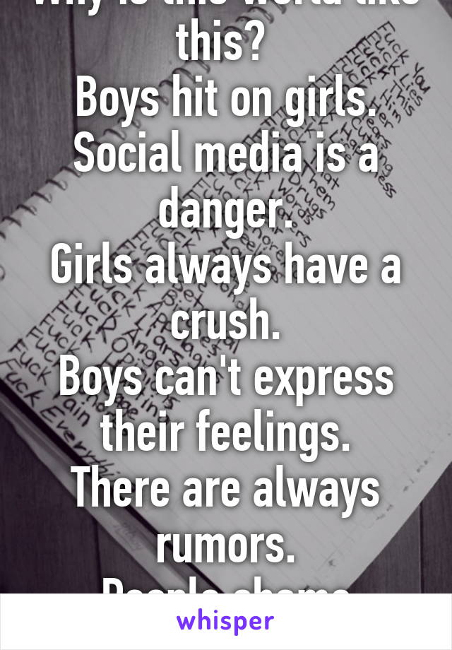 Why is this world like this? 
Boys hit on girls.
Social media is a danger.
Girls always have a crush.
Boys can't express their feelings.
There are always rumors.
People shame others