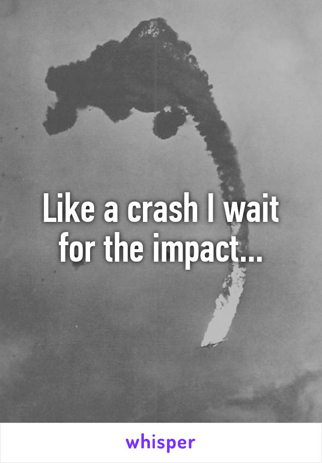 Like a crash I wait for the impact...