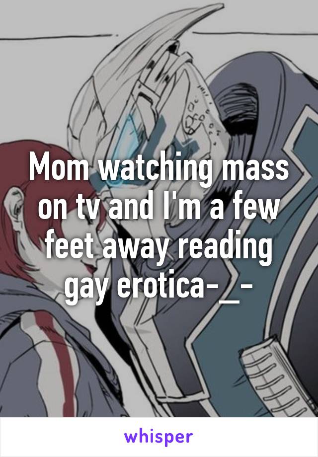Mom watching mass on tv and I'm a few feet away reading gay erotica-_-