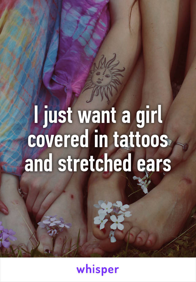 I just want a girl covered in tattoos and stretched ears