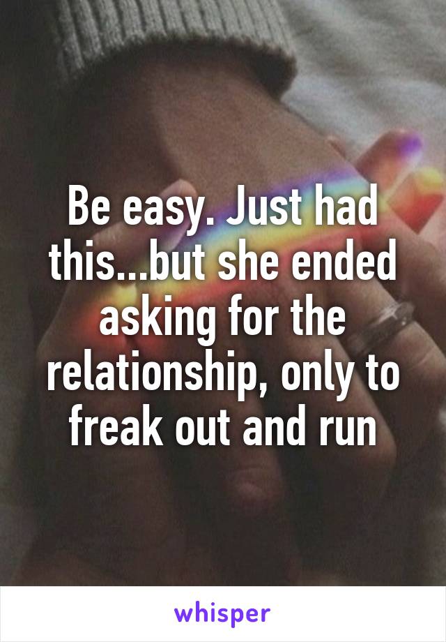 Be easy. Just had this...but she ended asking for the relationship, only to freak out and run