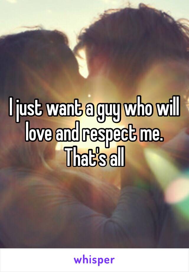 I just want a guy who will love and respect me. That's all