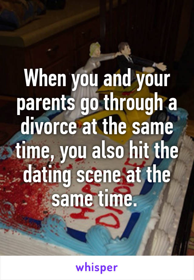 When you and your parents go through a divorce at the same time, you also hit the dating scene at the same time. 