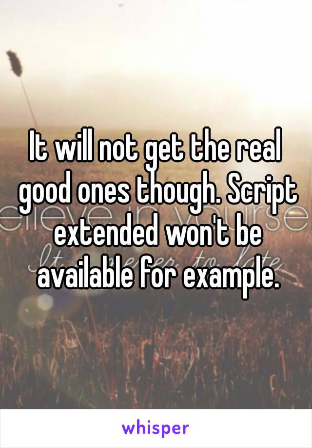 It will not get the real good ones though. Script extended won't be available for example.