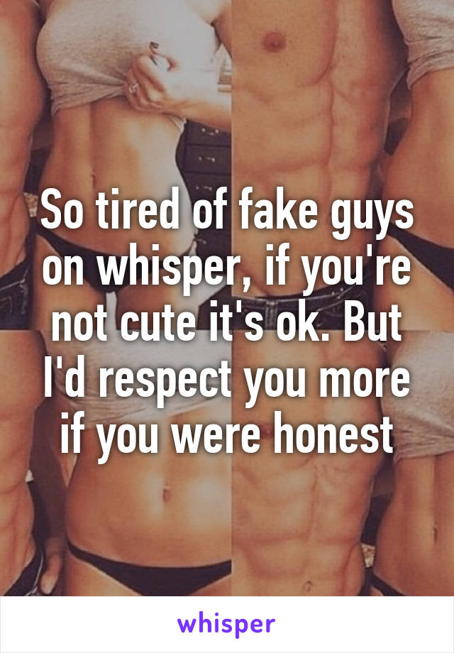 So tired of fake guys on whisper, if you're not cute it's ok. But I'd respect you more if you were honest