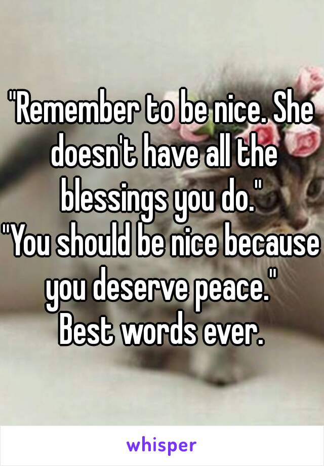 "Remember to be nice. She doesn't have all the blessings you do." 
"You should be nice because you deserve peace." 
Best words ever.
