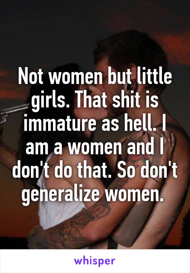 Not women but little girls. That shit is immature as hell. I am a women and I don't do that. So don't generalize women. 