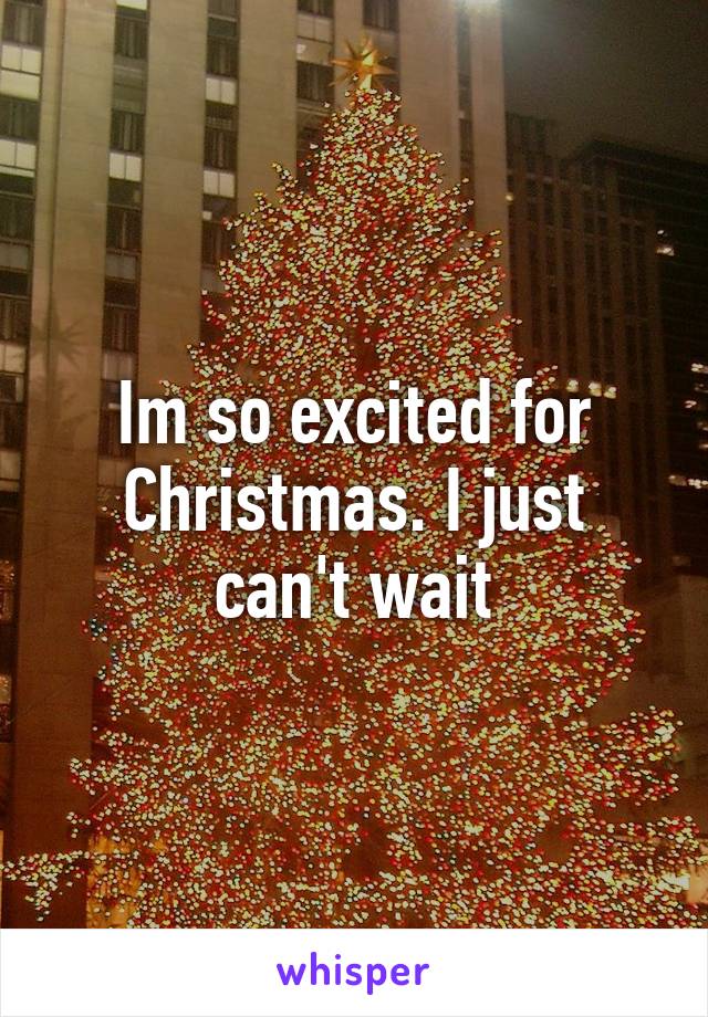 Im so excited for Christmas. I just can't wait
