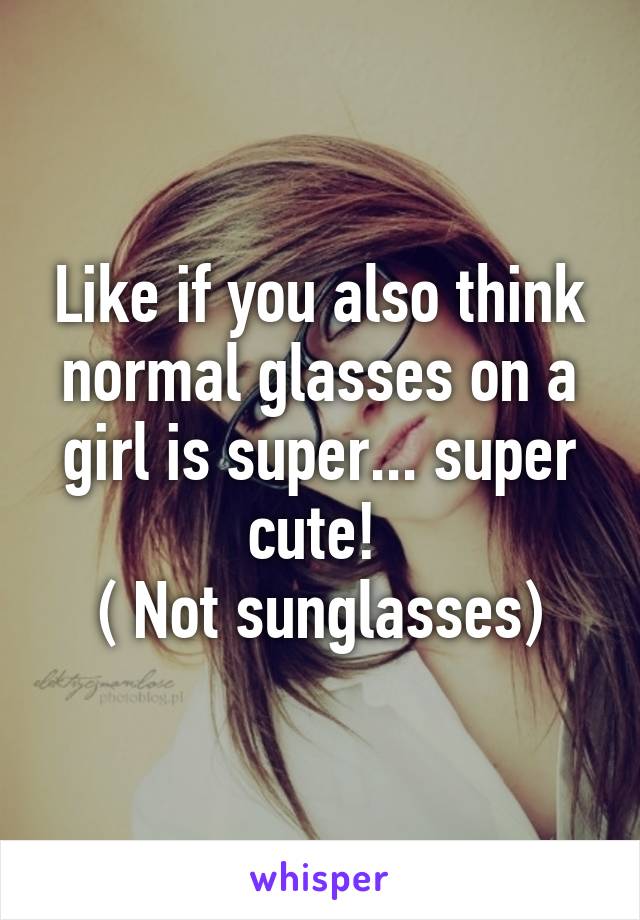 Like if you also think normal glasses on a girl is super... super cute! 
( Not sunglasses)