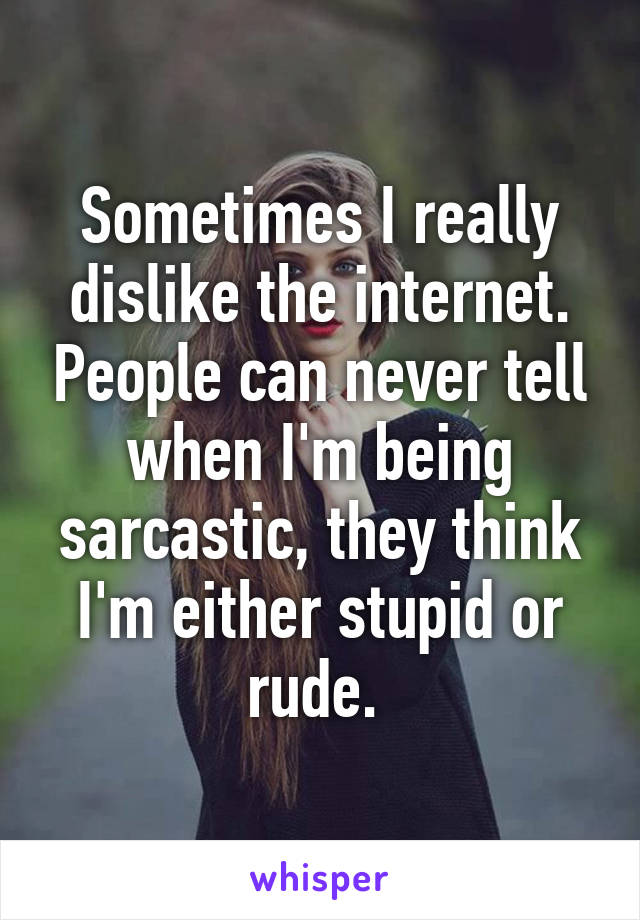 Sometimes I really dislike the internet. People can never tell when I'm being sarcastic, they think I'm either stupid or rude. 