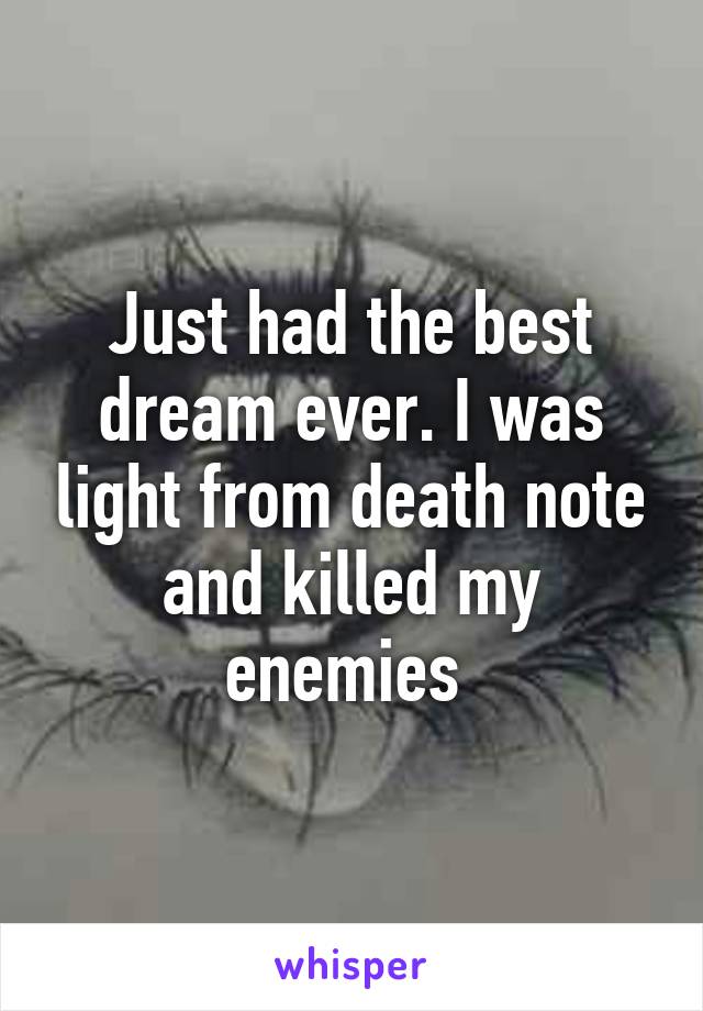 Just had the best dream ever. I was light from death note and killed my enemies 