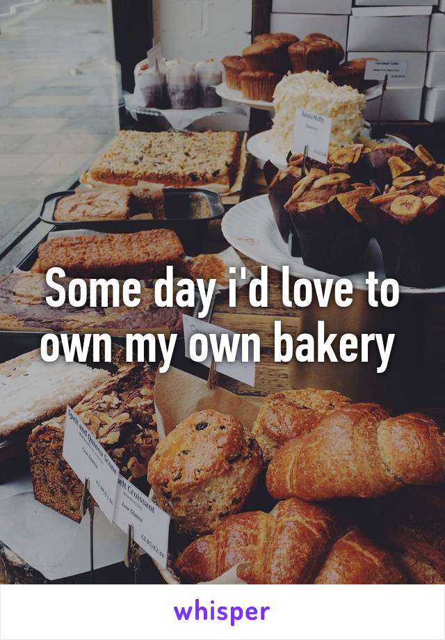 Some day i'd love to own my own bakery 