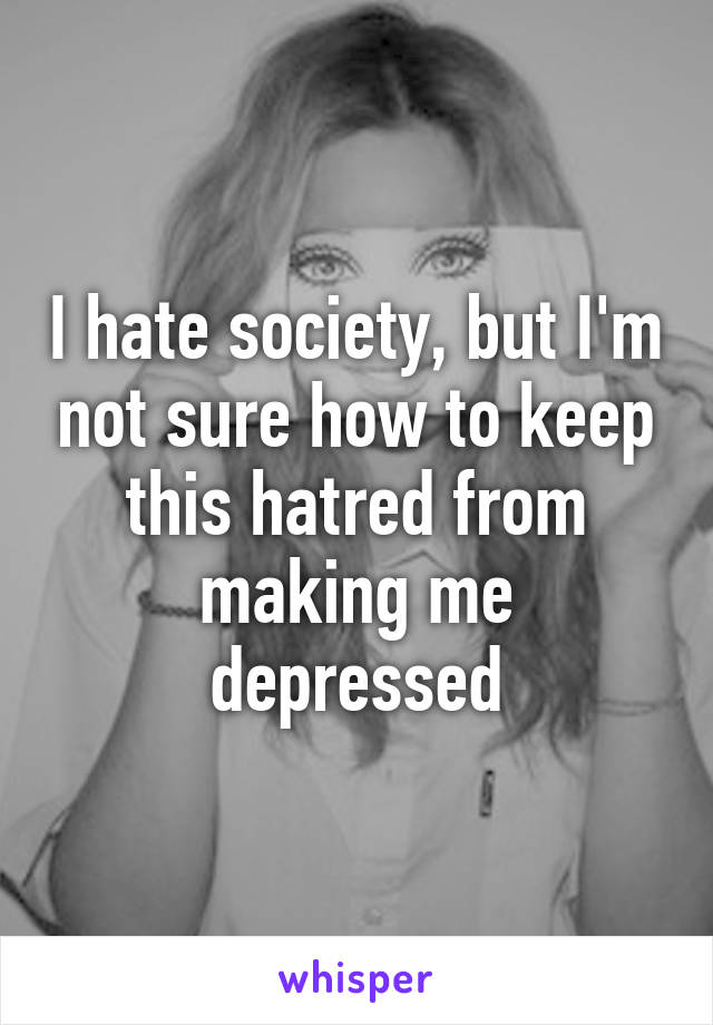 I hate society, but I'm not sure how to keep this hatred from making me depressed