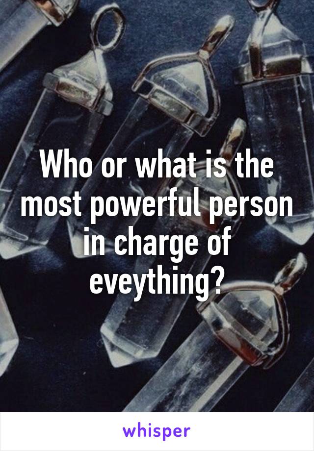 Who or what is the most powerful person in charge of eveything?