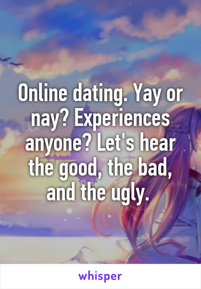 Online dating. Yay or nay? Experiences anyone? Let's hear the good, the bad, and the ugly. 