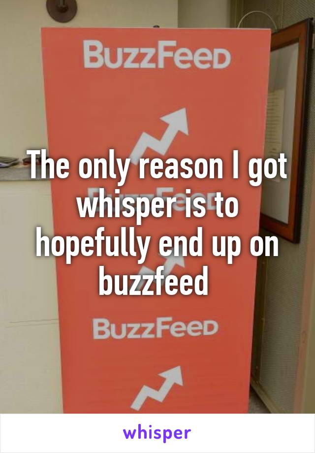The only reason I got whisper is to hopefully end up on buzzfeed 