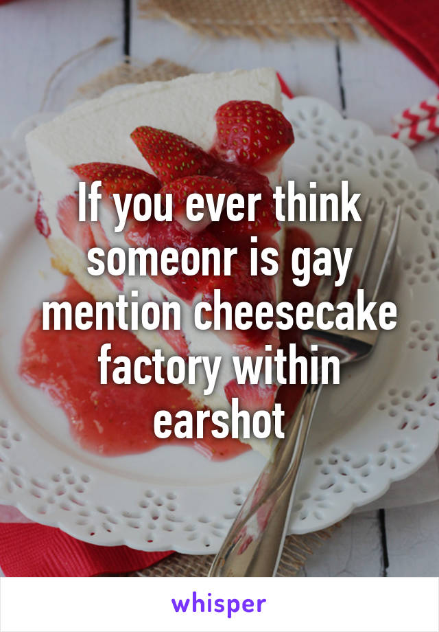 If you ever think someonr is gay mention cheesecake factory within earshot