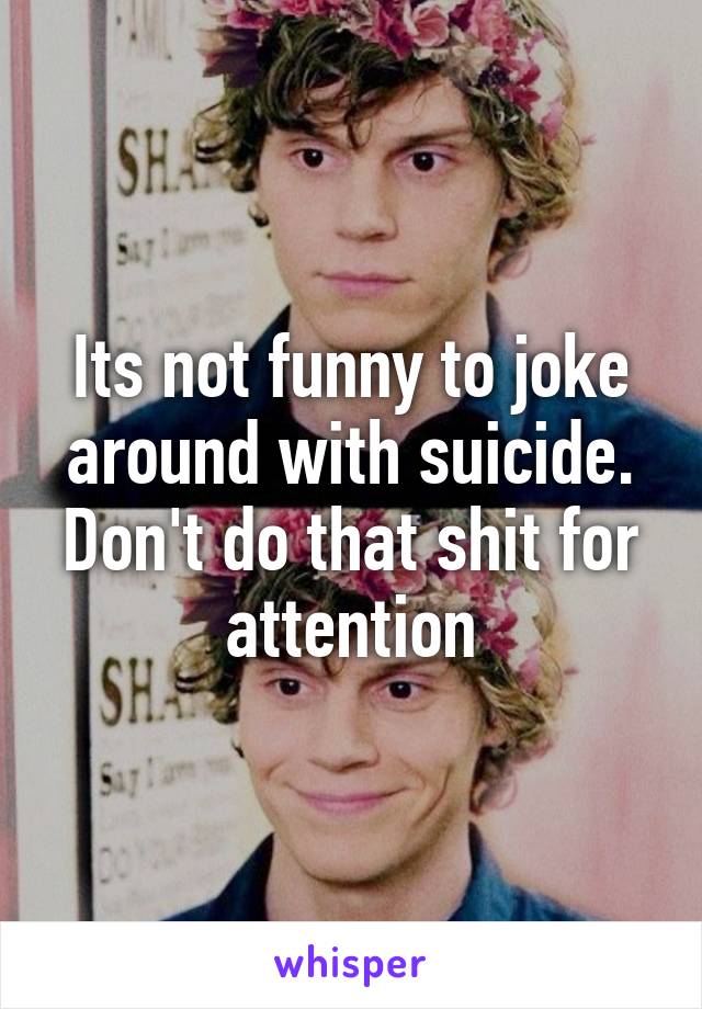Its not funny to joke around with suicide. Don't do that shit for attention