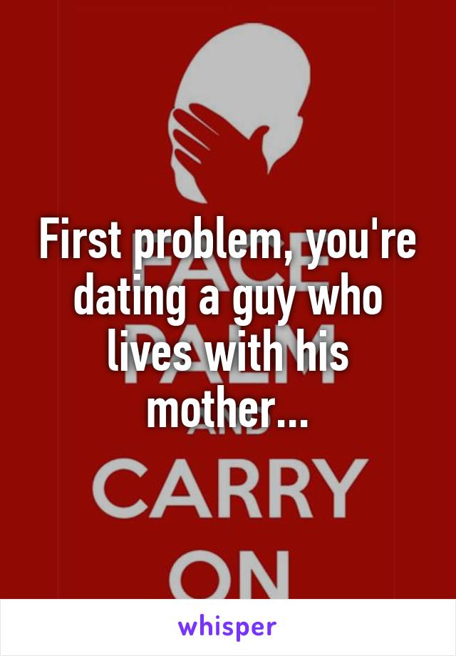 First problem, you're dating a guy who lives with his mother...
