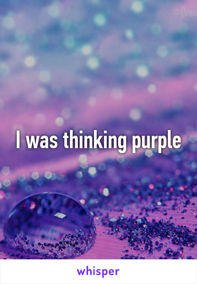 I was thinking purple