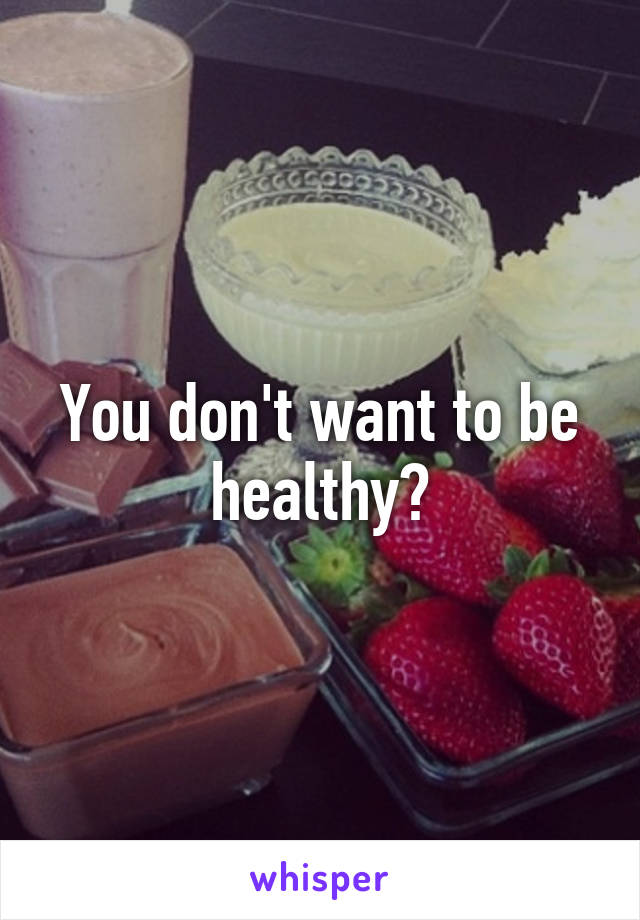 You don't want to be healthy?