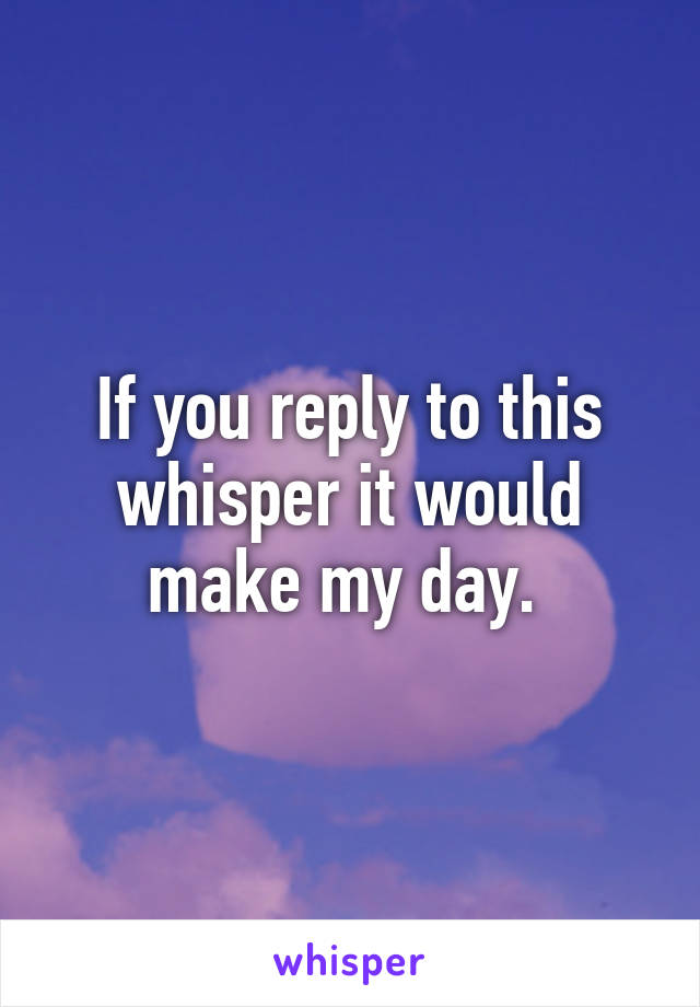 If you reply to this whisper it would make my day. 
